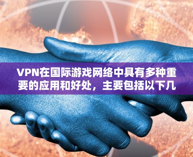 VPN在国际游戏网络中具有多种重要的应用和好处，主要包括以下几个方面