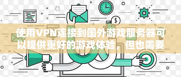 使用VPN连接到国外游戏服务器可以提供更好的游戏体验，但也需要注意潜在的风险和挑战。以下是分步骤的指南，帮助您顺利配置并使用VPN海外游戏线路