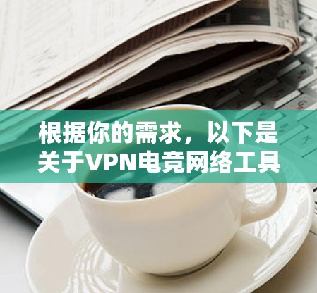根据你的需求，以下是关于VPN电竞网络工具的详细分析和建议