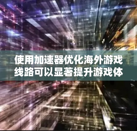 使用加速器优化海外游戏线路可以显著提升游戏体验,但需谨慎考虑以下几点 使用加速器优化海外游戏线路可以显著提升游戏体验,但需谨慎考虑以下几点