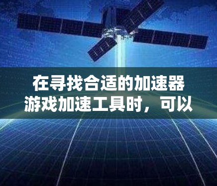 在寻找合适的加速器游戏加速工具时，可以按照以下步骤进行