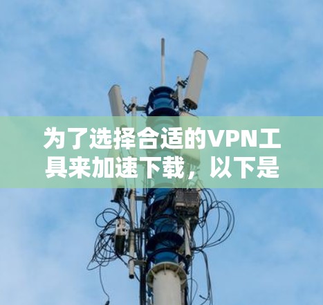 为了选择合适的VPN工具来加速下载,以下是一个有条理的解决方案 为了选择合适的VPN工具来加速下载,以下是一个有条理的解决方案