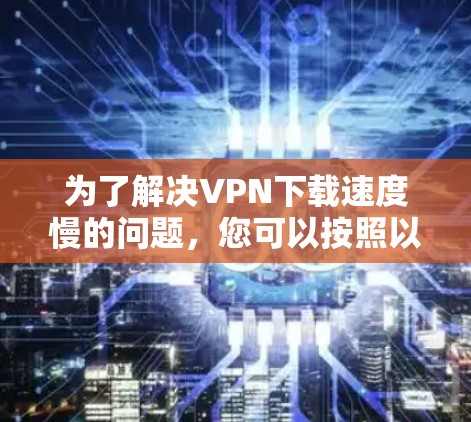为了解决VPN下载速度慢的问题,您可以按照以下步骤进行排查和优化 为了解决VPN下载速度慢的问题,您可以按照以下步骤进行排查和优化