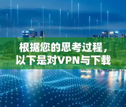 根据您的思考过程,以下是对VPN与下载速度的逐步解释和建议 根据您的思考过程,以下是对VPN与下载速度的逐步解释和建议
