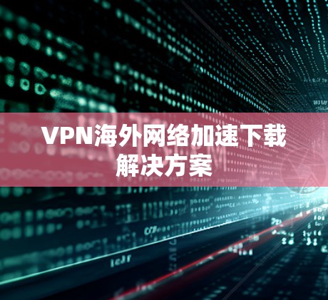 VPN海外网络加速下载解决方案 VPN海外网络加速下载解决方案