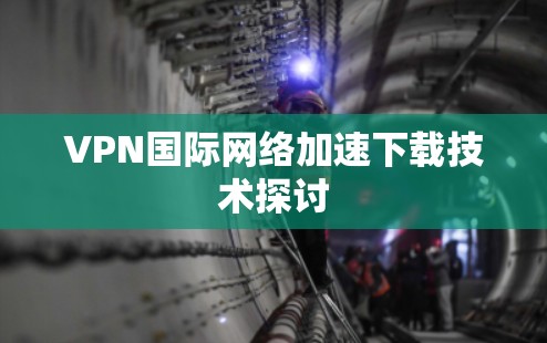 VPN国际网络加速下载技术探讨 VPN国际网络加速下载技术探讨