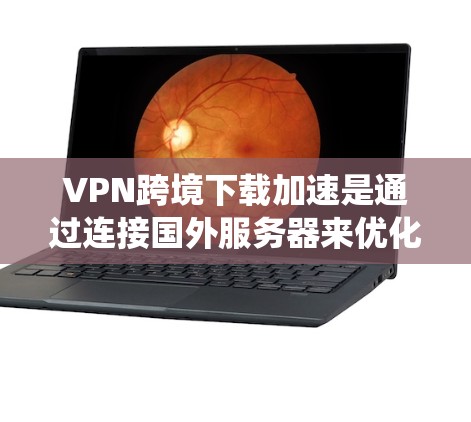 VPN跨境下载加速是通过连接国外服务器来优化下载速度和绕过地理限制的一种实用方法。以下是对该主题的详细分析和总结