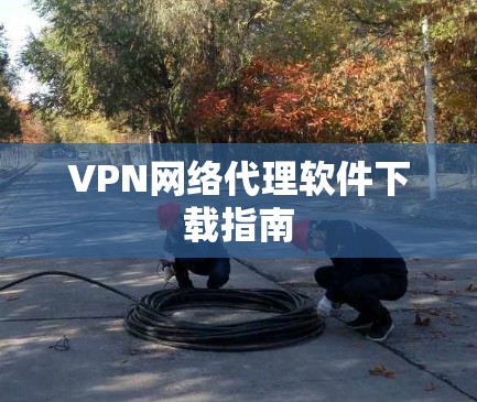VPN网络代理软件下载指南 VPN网络代理软件下载指南