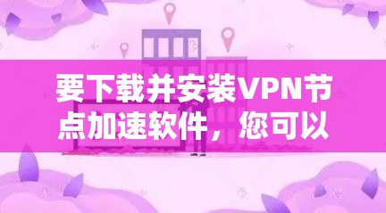 要下载并安装VPN节点加速软件，您可以按照以下步骤操作