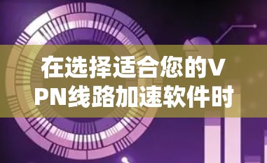 在选择适合您的VPN线路加速软件时,可以按照以下步骤进行 在选择适合您的VPN线路加速软件时,可以按照以下步骤进行