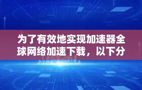 为了有效地实现加速器全球网络加速下载，以下分步骤的解决方案可以帮助您