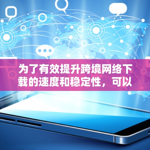 为了有效提升跨境网络下载的速度和稳定性,可以按照以下步骤进行优化 为了有效提升跨境网络下载的速度和稳定性,可以按照以下步骤进行优化