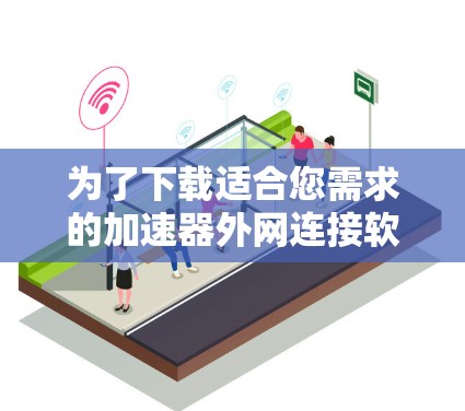 为了下载适合您需求的加速器外网连接软件,请按照以下步骤操作 为了下载适合您需求的加速器外网连接软件,请按照以下步骤操作