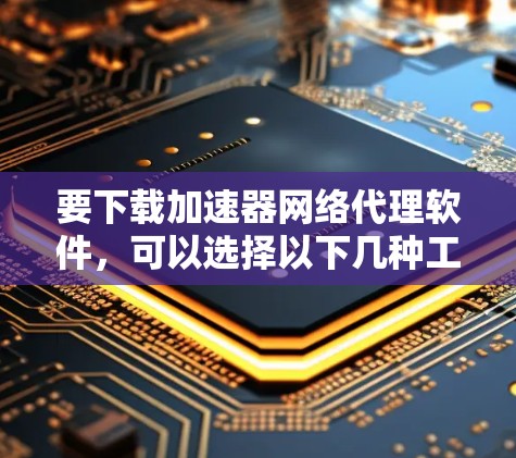 要下载加速器网络代理软件,可以选择以下几种工具 要下载加速器网络代理软件,可以选择以下几种工具