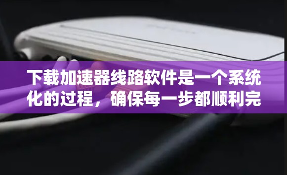 下载加速器线路软件是一个系统化的过程,确保每一步都顺利完成。以下是分步骤的指南 下载加速器线路软件是一个系统化的过程,确保每一步都顺利完成。以下是分步骤的指南