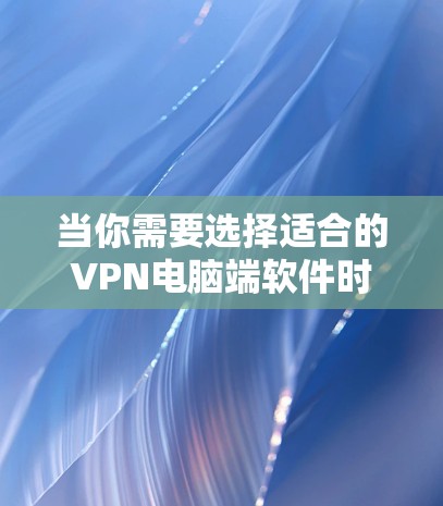 当你需要选择适合的VPN电脑端软件时,以下是根据不同需求的详细推荐 当你需要选择适合的VPN电脑端软件时,以下是根据不同需求的详细推荐
