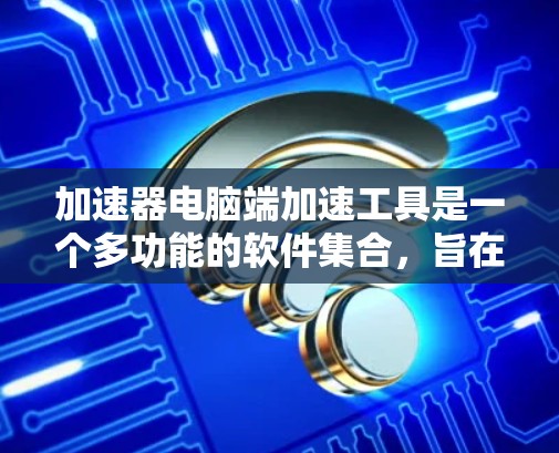 加速器电脑端加速工具是一个多功能的软件集合,旨在通过优化硬件性能和配置来提升计算机的运行效率。以下是这些工具的详细介绍 加速器电脑端加速工具是一个多功能的软件集合,旨在通过优化硬件性能和配置来提升计算机的运行效率。以下是这些工具的详细介绍