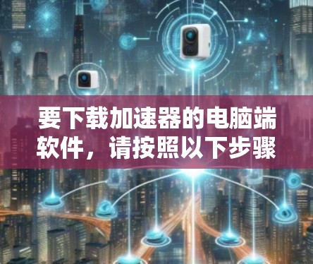 要下载加速器的电脑端软件,请按照以下步骤操作 要下载加速器的电脑端软件,请按照以下步骤操作