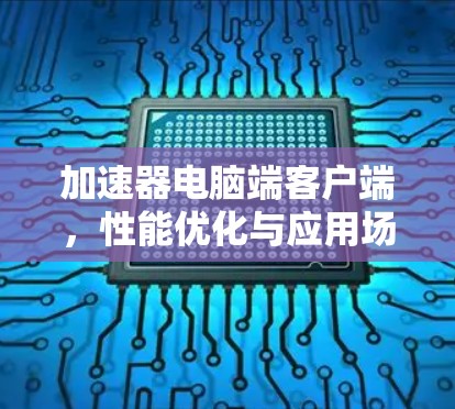 加速器电脑端客户端，性能优化与应用场景分析