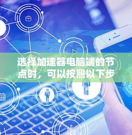 选择加速器电脑端的节点时,可以按照以下步骤进行 选择加速器电脑端的节点时,可以按照以下步骤进行