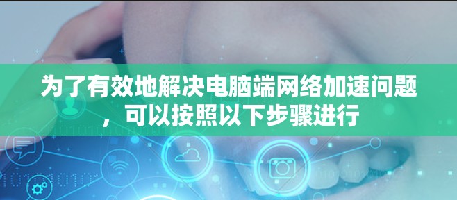 为了有效地解决电脑端网络加速问题,可以按照以下步骤进行 为了有效地解决电脑端网络加速问题,可以按照以下步骤进行