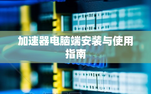 加速器电脑端安装与使用指南 加速器电脑端安装与使用指南