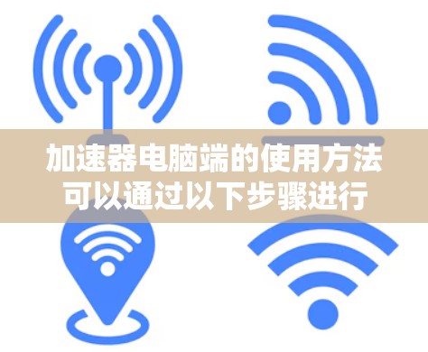 加速器电脑端的使用方法可以通过以下步骤进行