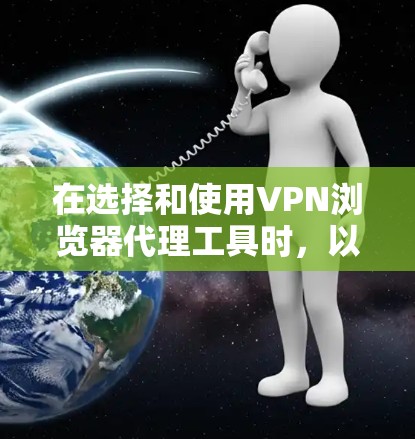 在选择和使用VPN浏览器代理工具时,以下是详细的步骤和注意事项 在选择和使用VPN浏览器代理工具时,以下是详细的步骤和注意事项