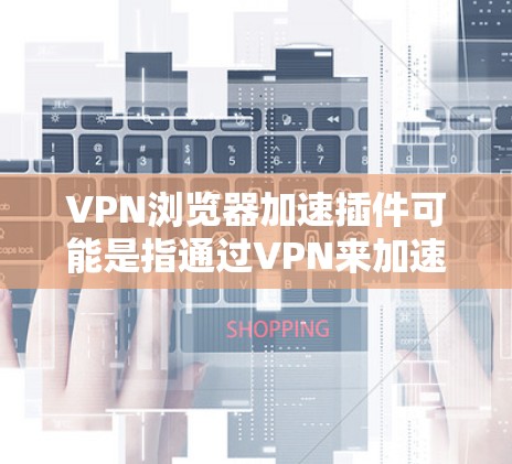 VPN浏览器加速插件可能是指通过VPN来加速浏览器的速度,或者是寻找能够优化VPN性能的插件。以下是一些可能的解释和建议 VPN浏览器加速插件可能是指通过VPN来加速浏览器的速度,或者是寻找能够优化VPN性能的插件。以下是一些可能的解释和建议