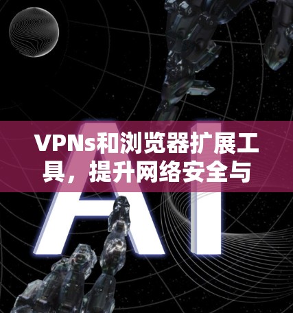 VPNs和浏览器扩展工具，提升网络安全与隐私保护