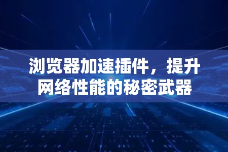 浏览器加速插件,提升网络性能的秘密武器 浏览器加速插件,提升网络性能的秘密武器
