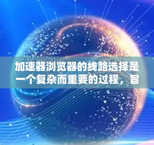 加速器浏览器的线路选择是一个复杂而重要的过程，旨在优化数据传输的速度和效率。以下是对该过程的详细分析和总结