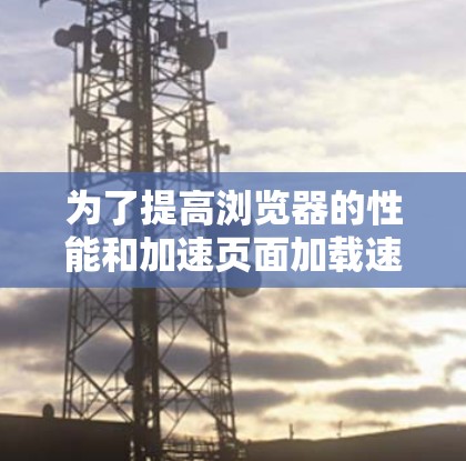 为了提高浏览器的性能和加速页面加载速度，可以考虑以下几个步骤和推荐工具