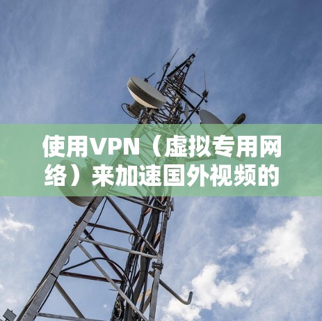使用VPN（虚拟专用网络）来加速国外视频的访问确实是一个有效的方法，但具体效果会因多种因素而异。以下是一些关键点和建议，帮助你更好地理解和使用VPN来加速国外视频