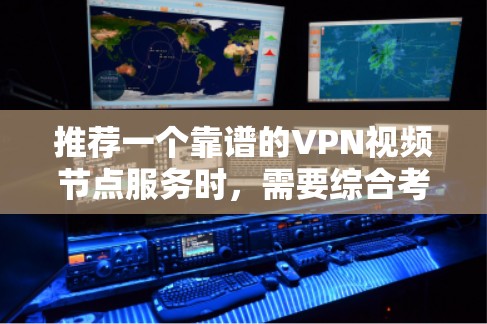 推荐一个靠谱的VPN视频节点服务时，需要综合考虑以下几个关键因素