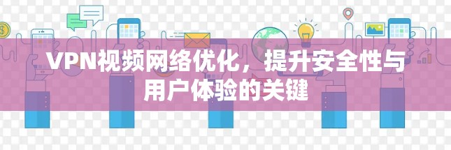 VPN视频网络优化，提升安全性与用户体验的关键