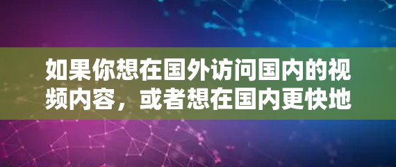 如果你想在国外访问国内的视频内容,或者想在国内更快地访问国外的视频内容,以下是一些可能的解决方案 如果你想在国外访问国内的视频内容,或者想在国内更快地访问国外的视频内容,以下是一些可能的解决方案