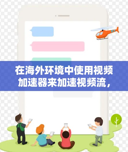 在海外环境中使用视频加速器来加速视频流，可以显著改善用户的观看体验。以下是详细的步骤指南