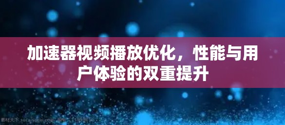 加速器视频播放优化，性能与用户体验的双重提升