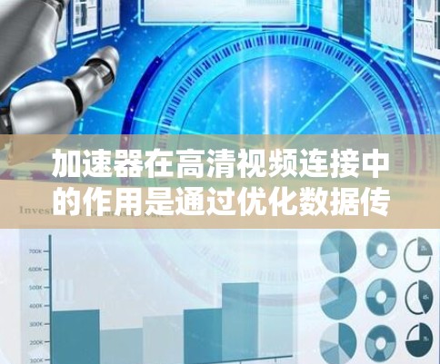 加速器在高清视频连接中的作用是通过优化数据传输和处理，提升视频流的质量和用户体验。以下是加速器在高清视频连接中的关键作用