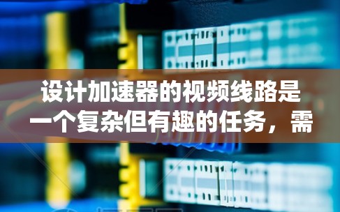 设计加速器的视频线路是一个复杂但有趣的任务，需要综合考虑多个因素以确保监控系统的有效性和可靠性。以下是为您量身定制的加速器视频线路设计方案