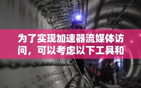 为了实现加速器流媒体访问,可以考虑以下工具和策略 为了实现加速器流媒体访问,可以考虑以下工具和策略