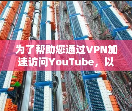 为了帮助您通过VPN加速访问YouTube,以下是一些详细的解决方案和建议 为了帮助您通过VPN加速访问YouTube,以下是一些详细的解决方案和建议