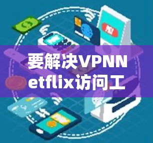 要解决VPNNetflix访问工具的问题,可以按照以下步骤进行 要解决VPNNetflix访问工具的问题,可以按照以下步骤进行