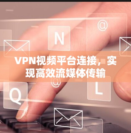 VPN视频平台连接,实现高效流媒体传输 VPN视频平台连接,实现高效流媒体传输