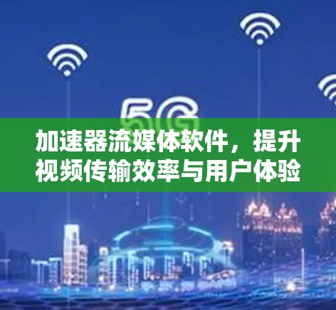 加速器流媒体软件，提升视频传输效率与用户体验的关键技术