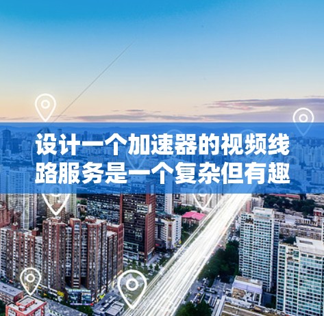 设计一个加速器的视频线路服务是一个复杂但有趣的任务，涉及多个方面的考虑。以下是一个有条理的设计思路和解决方案