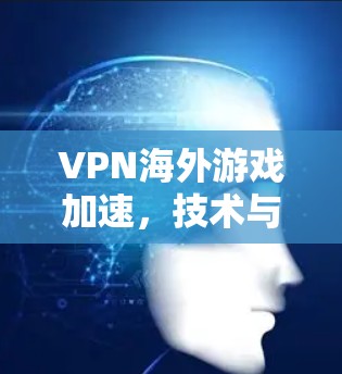 VPN海外游戏加速,技术与实践探讨 VPN海外游戏加速,技术与实践探讨