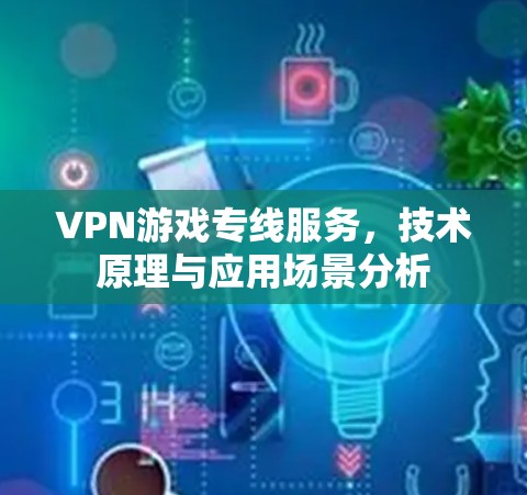VPN游戏专线服务，技术原理与应用场景分析