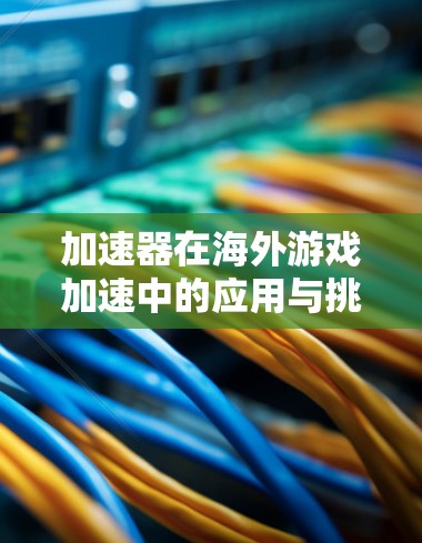 加速器在海外游戏加速中的应用与挑战 加速器在海外游戏加速中的应用与挑战